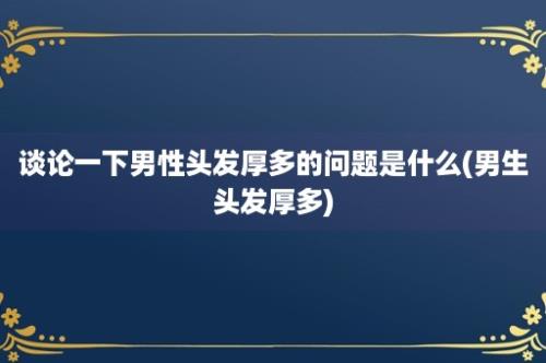 谈论一下男性头发厚多的问题是什么(男生头发厚多)