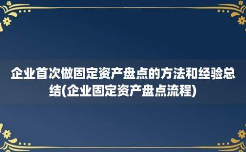 企业首次做固定资产盘点的方法和经验总结(企业固定资产盘点流程)