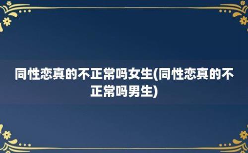 同性恋真的不正常吗女生(同性恋真的不正常吗男生)