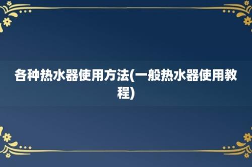 各种热水器使用方法(一般热水器使用教程)