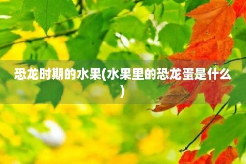 恐龙时期的水果(水果里的恐龙蛋是什么)