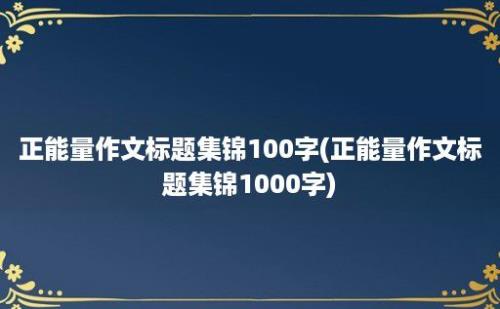 正能量作文标题集锦100字(正能量作文标题集锦1000字)