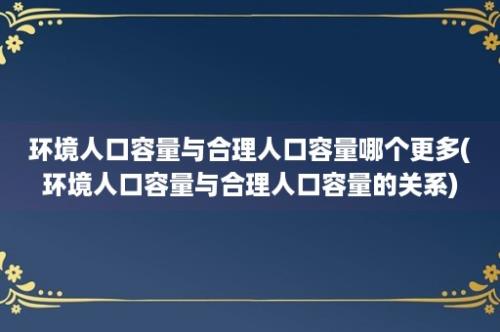 环境人口容量与合理人口容量哪个更多(环境人口容量与合理人口容量的关系)