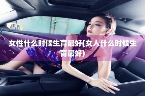 女性什么时候生育最好(女人什么时候生育最好)