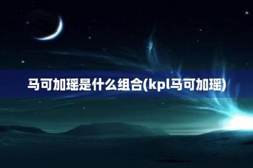 马可加瑶是什么组合(kpl马可加瑶)