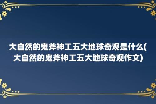 大自然的鬼斧神工五大地球奇观是什么(大自然的鬼斧神工五大地球奇观作文)