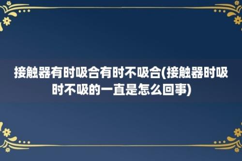 接触器有时吸合有时不吸合(接触器时吸时不吸的一直是怎么回事)