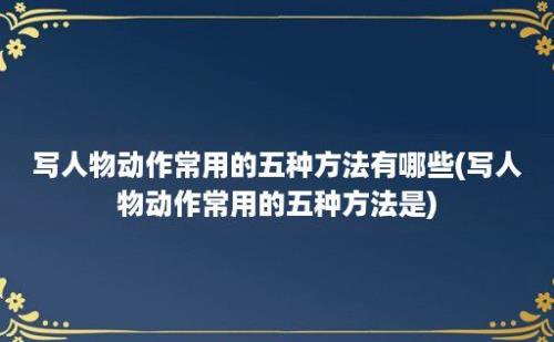 写人物动作常用的五种方法有哪些(写人物动作常用的五种方法是)
