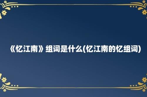 《忆江南》组词是什么(忆江南的忆组词)