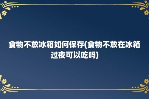 食物不放冰箱如何保存(食物不放在冰箱过夜可以吃吗)