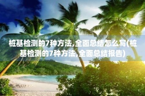 桩基检测的7种方法,全面总结怎么写(桩基检测的7种方法,全面总结报告)