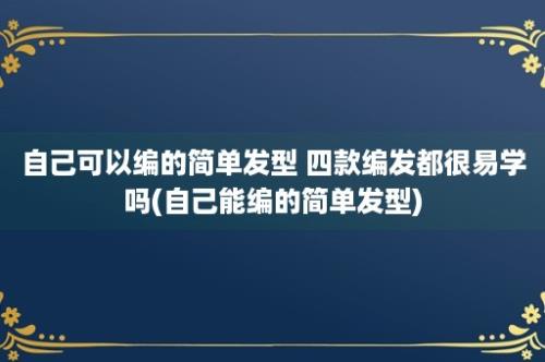 自己可以编的简单发型 四款编发都很易学吗(自己能编的简单发型)