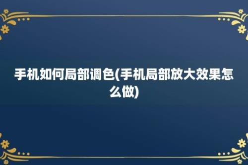 手机如何局部调色(手机局部放大效果怎么做)