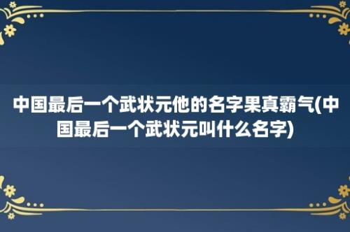 中国最后一个武状元他的名字果真霸气(中国最后一个武状元叫什么名字)