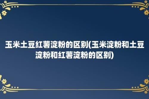 玉米土豆红薯淀粉的区别(玉米淀粉和土豆淀粉和红薯淀粉的区别)