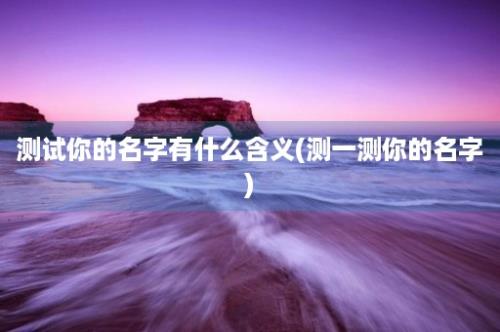 测试你的名字有什么含义(测一测你的名字)