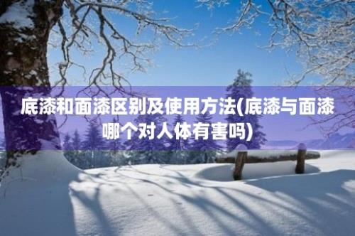 底漆和面漆区别及使用方法(底漆与面漆哪个对人体有害吗)