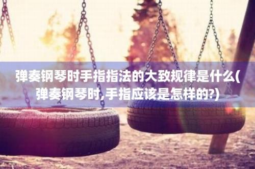 弹奏钢琴时手指指法的大致规律是什么(弹奏钢琴时,手指应该是怎样的?)