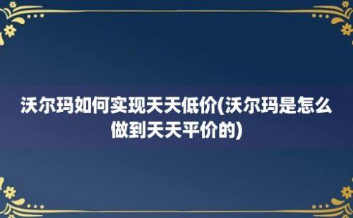 沃尔玛如何实现天天低价(沃尔玛是怎么做到天天平价的)