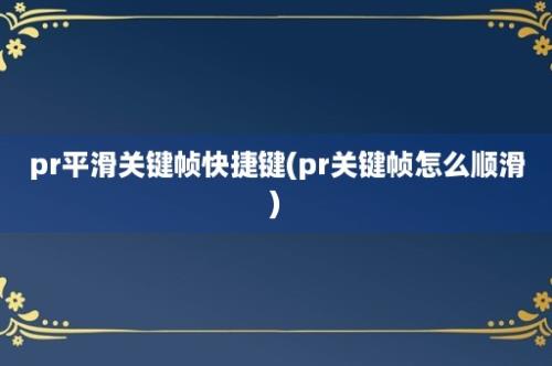 pr平滑关键帧快捷键(pr关键帧怎么顺滑)