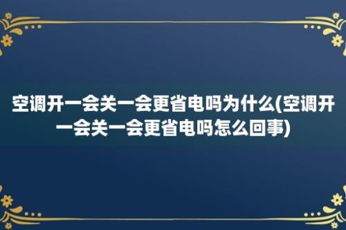 空调开一会关一会更省电吗为什么(空调开一会关一会更省电吗怎么回事)