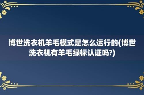 博世洗衣机羊毛模式是怎么运行的(博世洗衣机有羊毛绿标认证吗?)