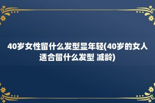 40岁女性留什么发型显年轻(40岁的女人适合留什么发型 减龄)