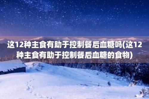 这12种主食有助于控制餐后血糖吗(这12种主食有助于控制餐后血糖的食物)