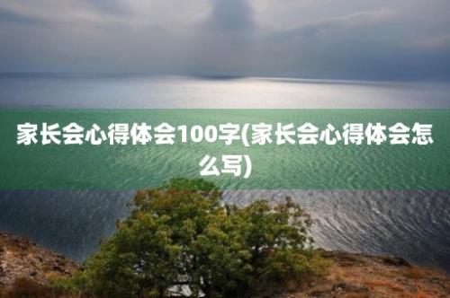 家长会心得体会100字(家长会心得体会怎么写)