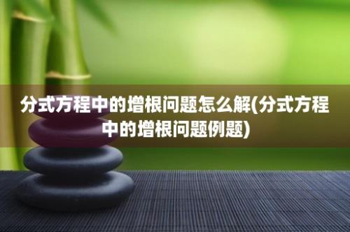 分式方程中的增根问题怎么解(分式方程中的增根问题例题)