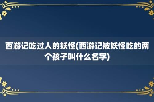 西游记吃过人的妖怪(西游记被妖怪吃的两个孩子叫什么名字)