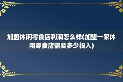 加盟休闲零食店利润怎么样(加盟一家休闲零食店需要多少投入)