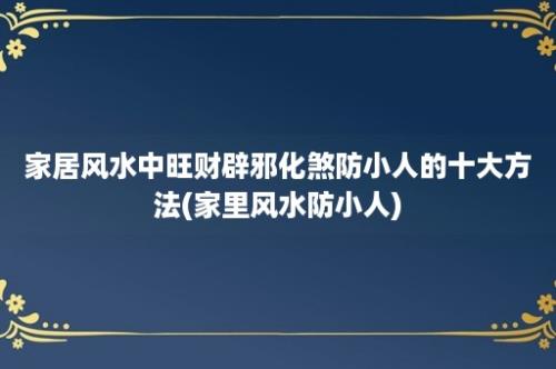 家居风水中旺财辟邪化煞防小人的十大方法(家里风水防小人)