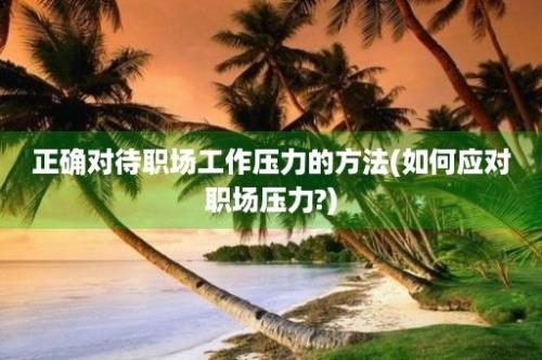 正确对待职场工作压力的方法(如何应对职场压力?)