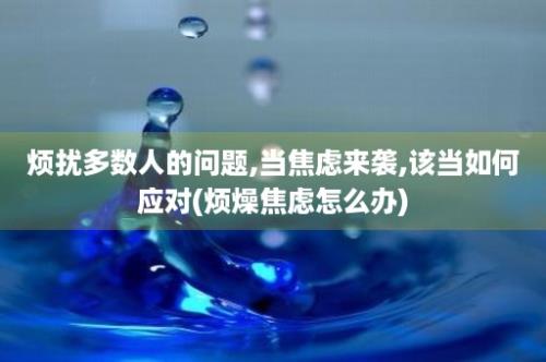 烦扰多数人的问题,当焦虑来袭,该当如何应对(烦燥焦虑怎么办)