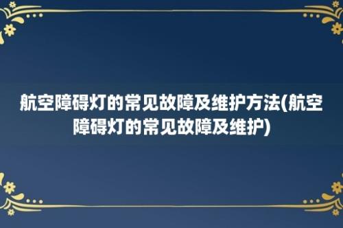 航空障碍灯的常见故障及维护方法(航空障碍灯的常见故障及维护)