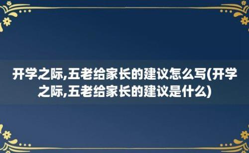 开学之际,五老给家长的建议怎么写(开学之际,五老给家长的建议是什么)