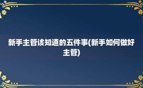 新手主管该知道的五件事(新手如何做好主管)