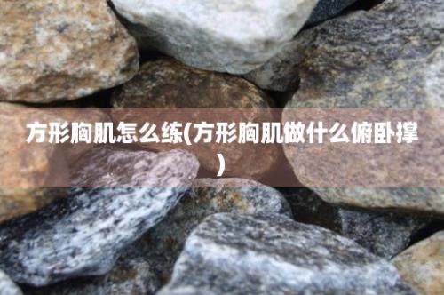 方形胸肌怎么练(方形胸肌做什么俯卧撑)