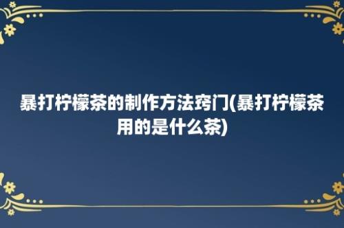 暴打柠檬茶的制作方法窍门(暴打柠檬茶用的是什么茶)