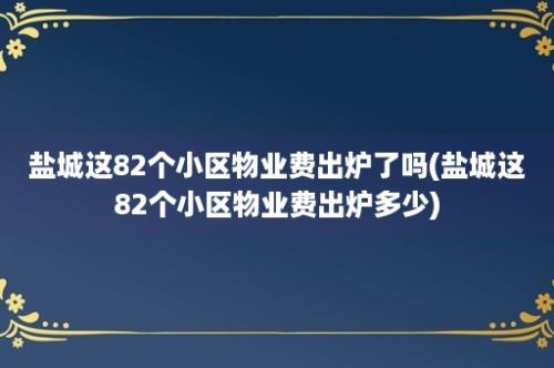 盐城这82个小区物业费出炉了吗(盐城这82个小区物业费出炉多少)