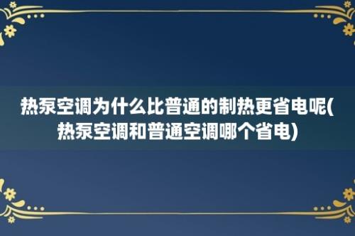 热泵空调为什么比普通的制热更省电呢(热泵空调和普通空调哪个省电)