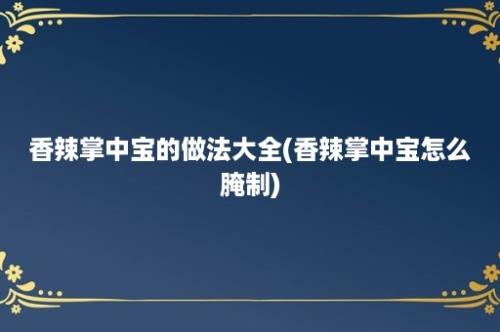 香辣掌中宝的做法大全(香辣掌中宝怎么腌制)