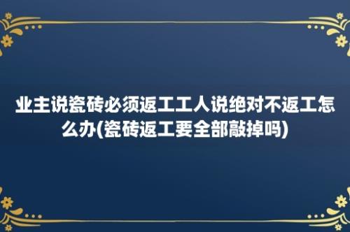 业主说瓷砖必须返工工人说绝对不返工怎么办(瓷砖返工要全部敲掉吗)