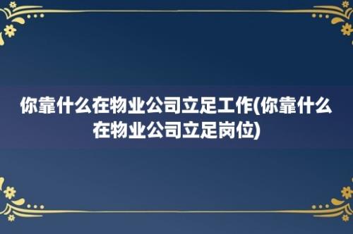 你靠什么在物业公司立足工作(你靠什么在物业公司立足岗位)