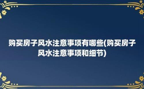 购买房子风水注意事项有哪些(购买房子风水注意事项和细节)