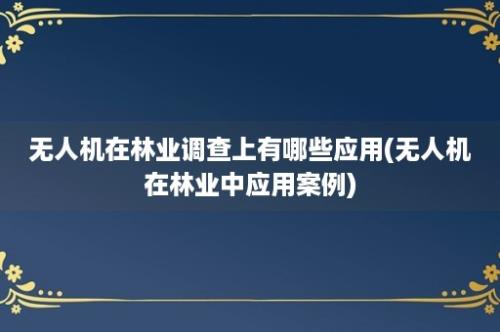 无人机在林业调查上有哪些应用(无人机在林业中应用案例)