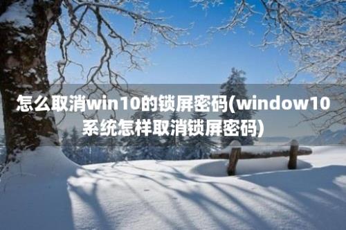 怎么取消win10的锁屏密码(window10系统怎样取消锁屏密码)