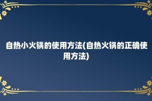 自热小火锅的使用方法(自热火锅的正确使用方法)