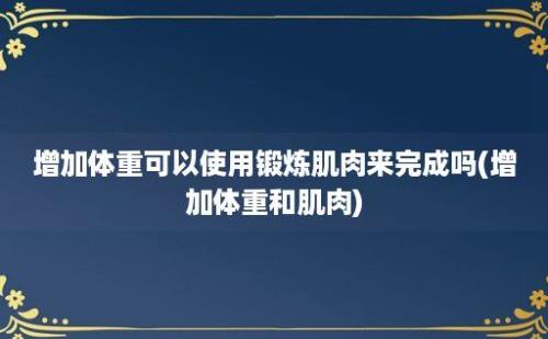 增加体重可以使用锻炼肌肉来完成吗(增加体重和肌肉)